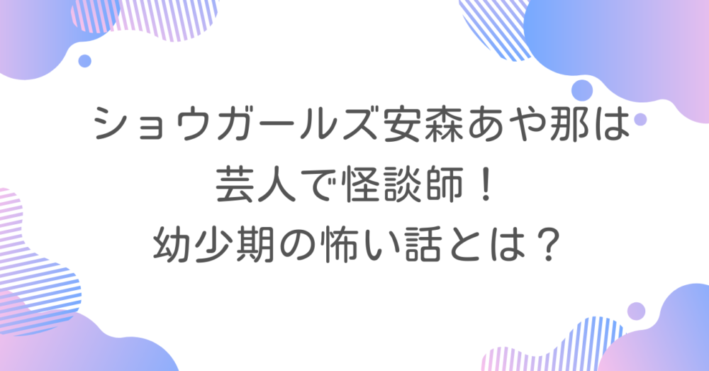 ショウガールズ安森あや那は芸人で怪談師！幼少期の怖い話とは？