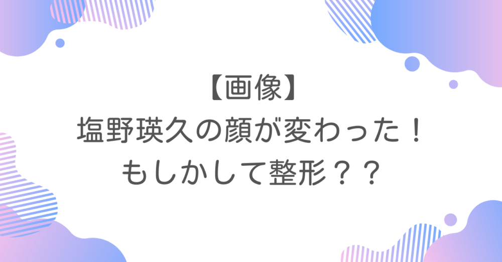 【画像】塩野瑛久の顔が変わった！もしかして整形？？