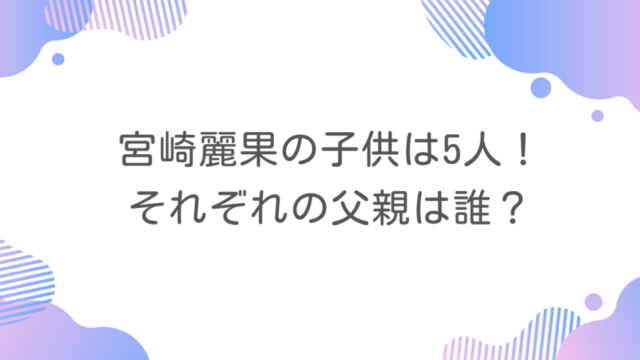 宮崎麗果の子供は5人！それぞれの父親は誰？