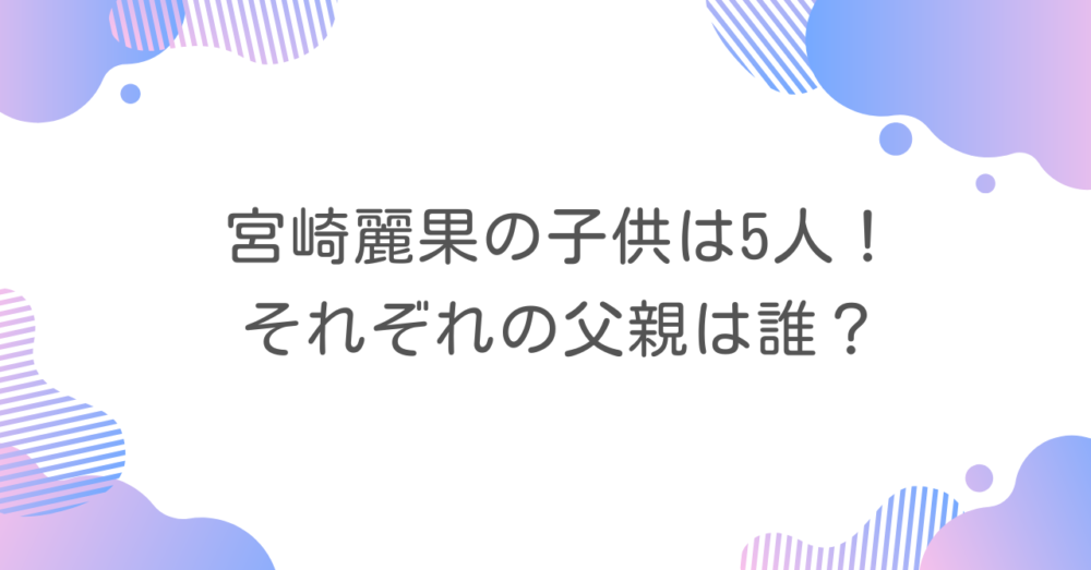 宮崎麗果の子供は5人！それぞれの父親は誰？