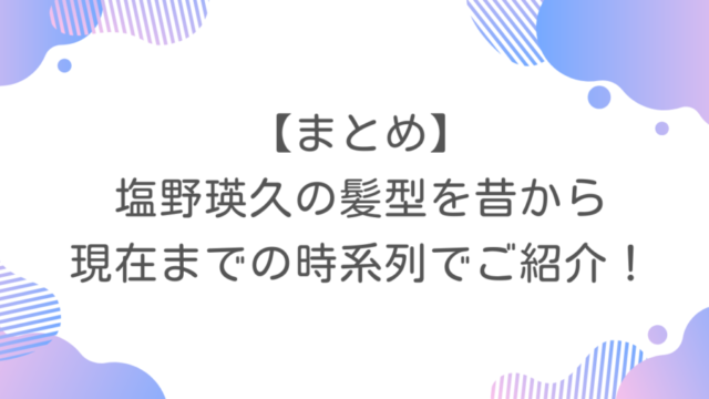 【まとめ】塩野瑛久の髪型を昔から現在までを時系列でご紹介！