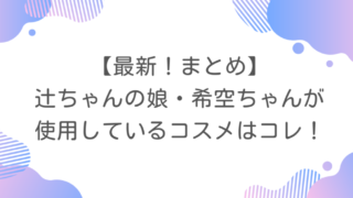【最新!まとめ】辻ちゃんの娘・希空ちゃんが使用しているコスメはコレ!
