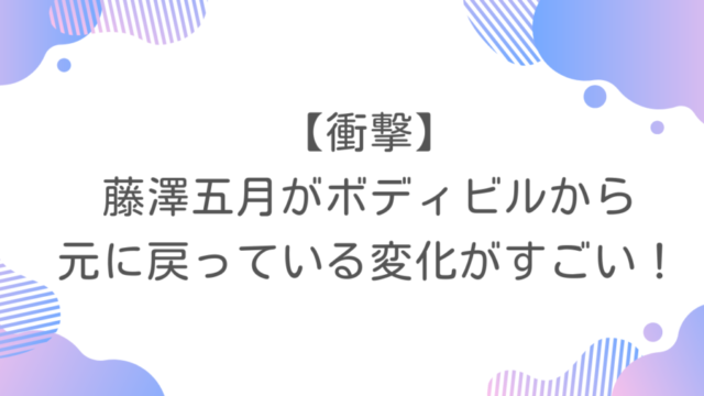 【衝撃】藤澤五月がボディビルから元に戻っている変化がすごい！