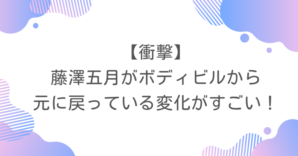 【衝撃】藤澤五月がボディビルから元に戻っている変化がすごい！