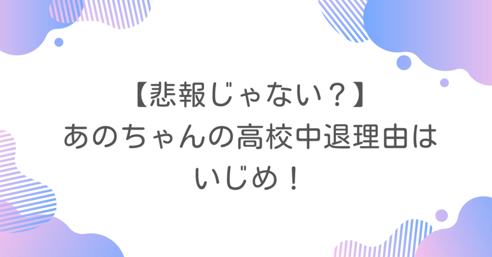【悲報じゃない？】あのちゃんの高校中退理由はいじめ！