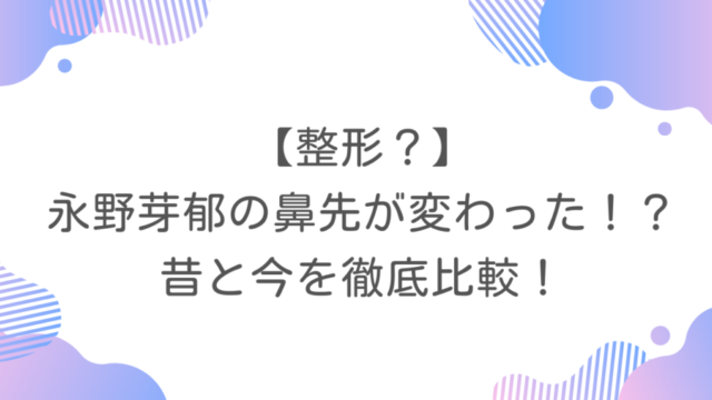 【整形？】永野芽郁の鼻先が変わった！？昔と今を徹底比較！