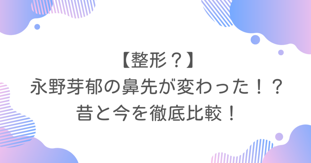 【整形？】永野芽郁の鼻先が変わった！？昔と今を徹底比較！