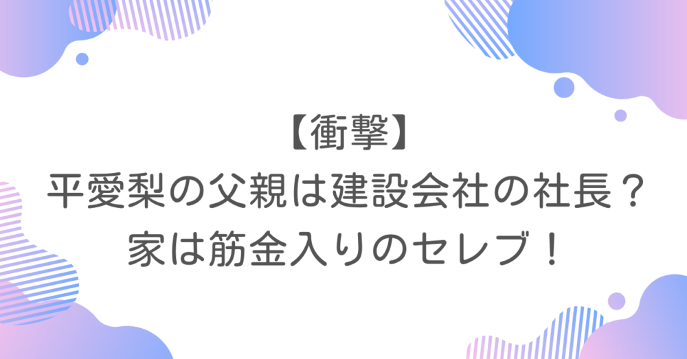 【衝撃】平愛梨の父親は建設会社の社長？家は筋金入りのセレブ！