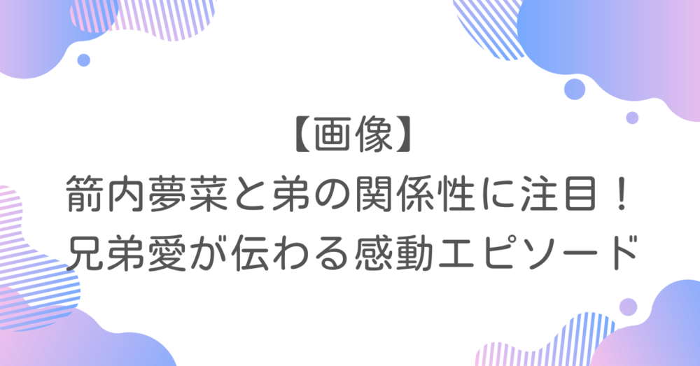 【画像】箭内夢菜と弟の関係性に注目！兄弟愛が伝わる感動エピソード