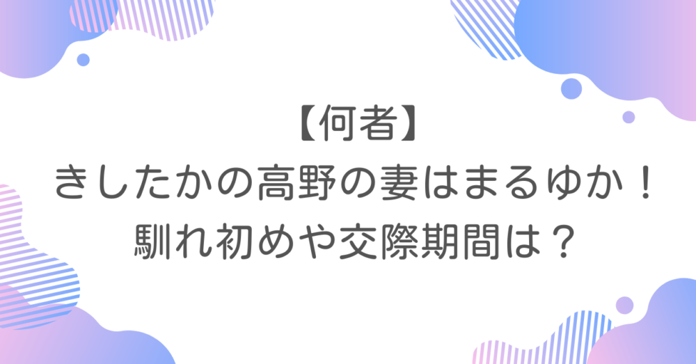 【何者】きしたかの高野の妻はまるゆか！馴れ初めや交際期間は？