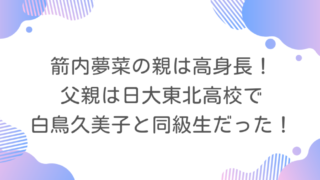 箭内夢菜の親は高身長！父親は日大東北高校で白鳥久美子と同級生だった！