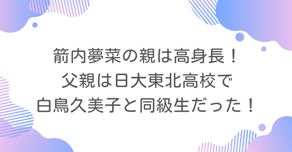 箭内夢菜の親は高身長！父親は日大東北高校で白鳥久美子と同級生だった！