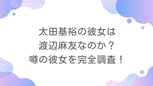 太田基裕の彼女は渡辺麻友なのか？噂の彼女を完全調査！