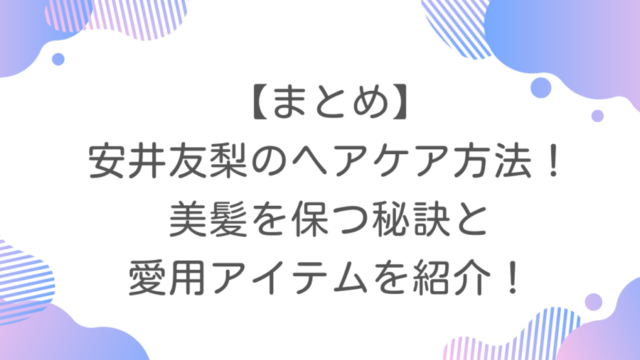 【まとめ】安井友梨のヘアケア方法！美髪を保つ秘訣と愛用アイテムを紹介！