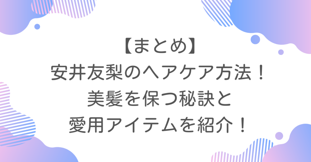 【まとめ】安井友梨のヘアケア方法！美髪を保つ秘訣と愛用アイテムを紹介！