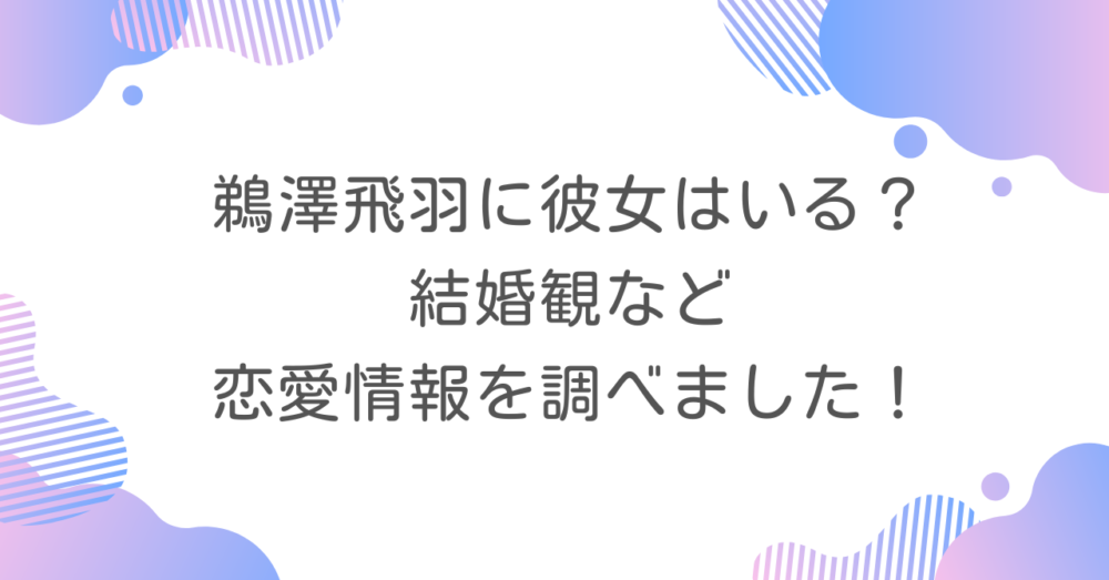 鵜澤飛羽に彼女はいる？結婚観など恋愛情報を調べました！