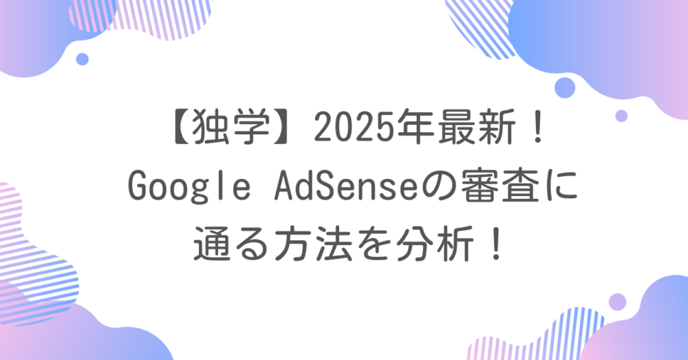 【独学】2025年最新！Google AdSenseの審査に通る方法を分析！