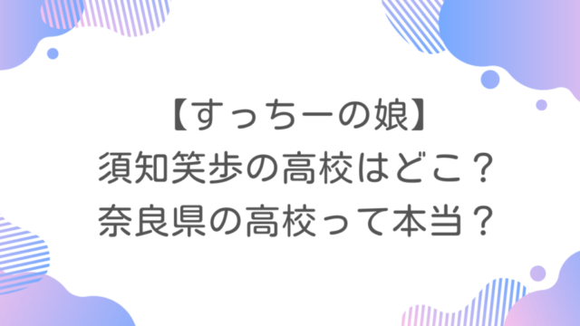 【すっちーの娘】須知笑歩の高校はどこ？奈良県の高校って本当？