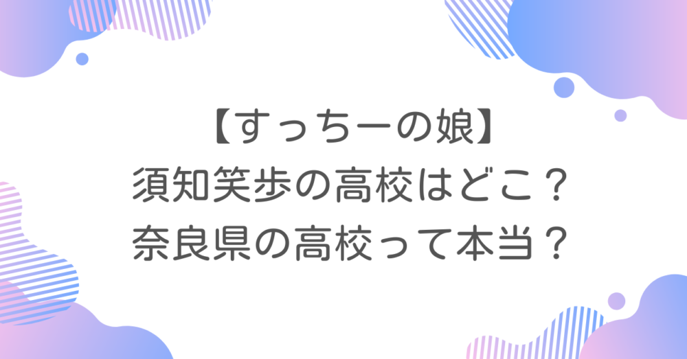 【すっちーの娘】須知笑歩の高校はどこ？奈良県の高校って本当？