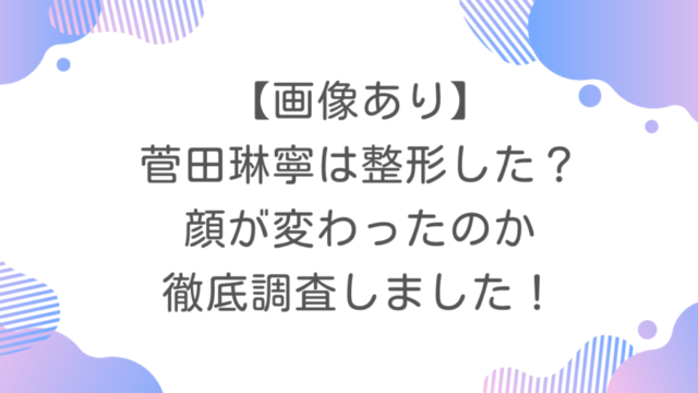 【画像あり】菅田琳寧は整形した？顔が変わったのか徹底調査しました！