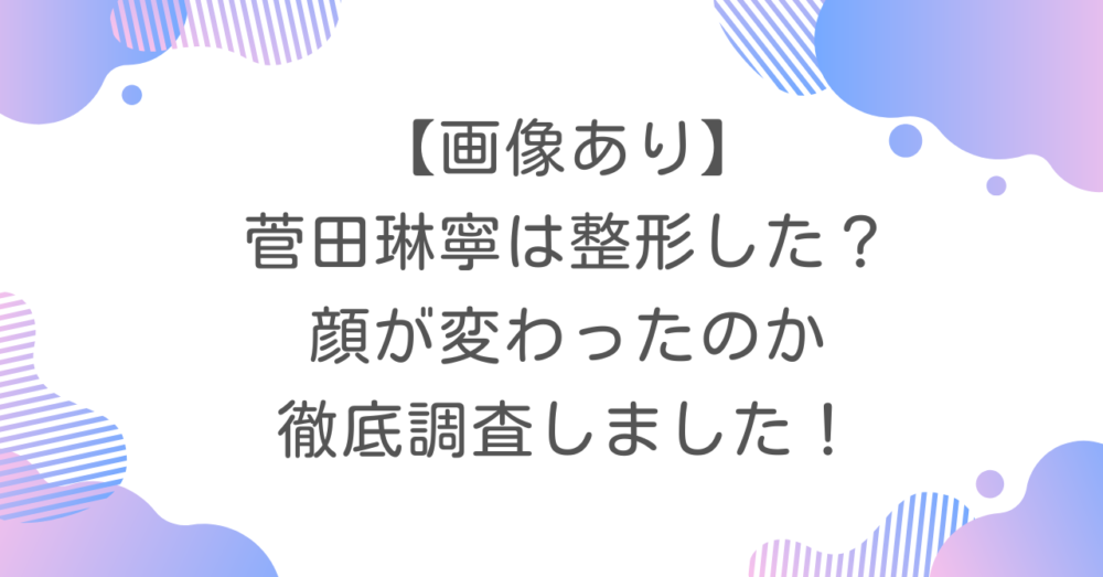 【画像あり】菅田琳寧は整形した？顔が変わったのか徹底調査しました！