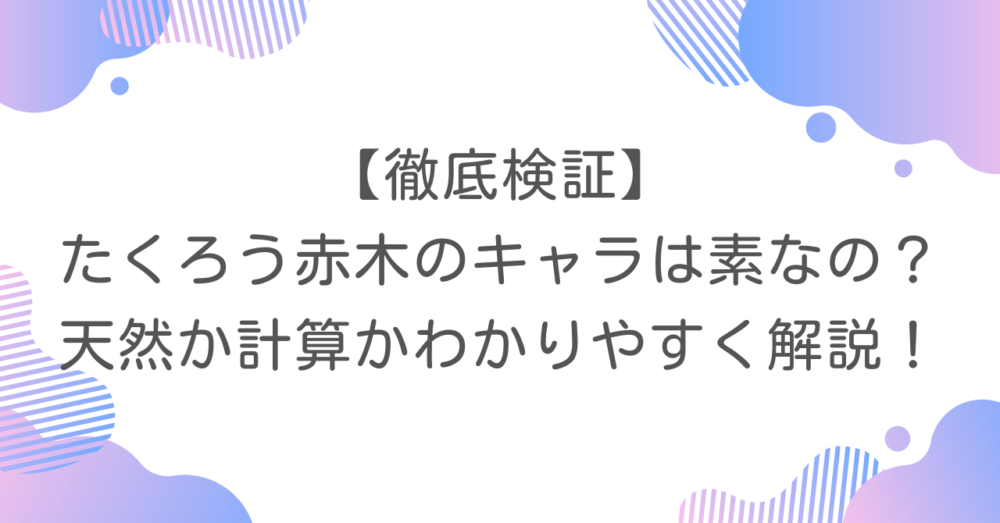 【徹底検証】たくろう赤木のキャラは素なの？天然か計算かわかりやすく解説！