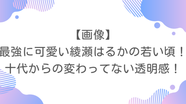 【画像】最強に可愛い綾瀬はるかの若い頃！十代からの変わってない透明感！