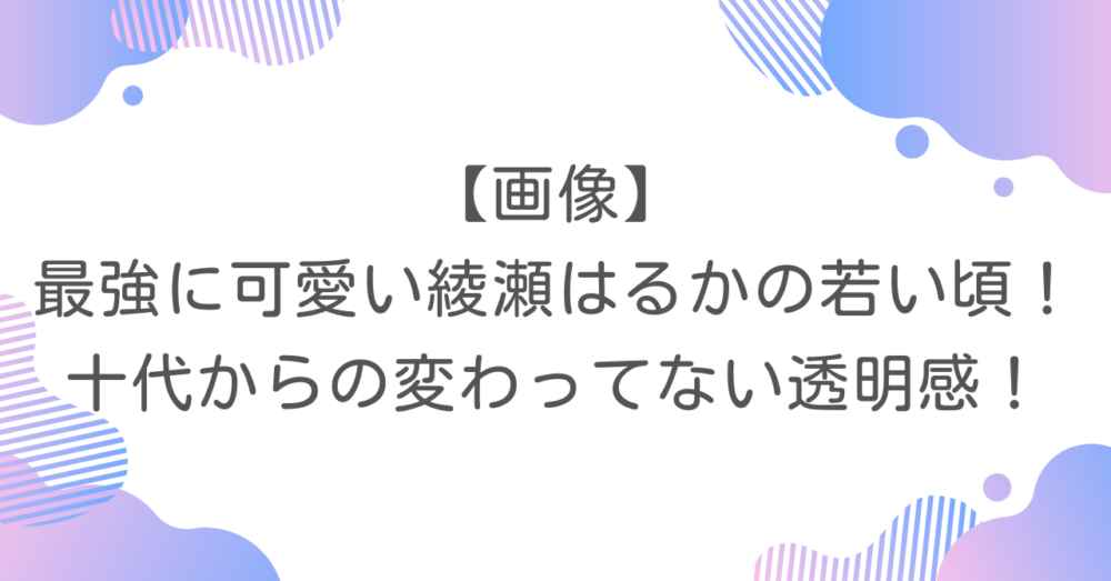 【画像】最強に可愛い綾瀬はるかの若い頃！十代からの変わってない透明感！
