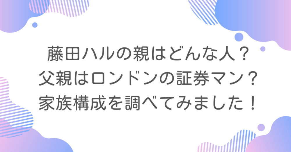 藤田ハルの親はどんな人?父親はロンドンの証券マン?家族構成を調べてみました!