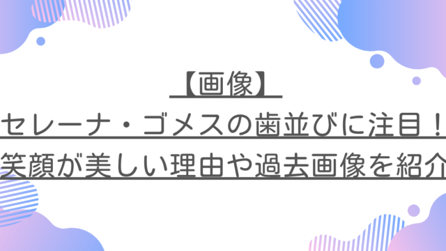 【画像】セレーナ・ゴメスの歯並びに注目！笑顔が美しい理由や過去画像を紹介