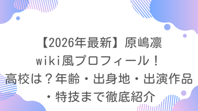 【2026年最新】原嶋凛 wiki風プロフィール！高校は？年齢・出身地・出演作品・特技まで徹底紹介