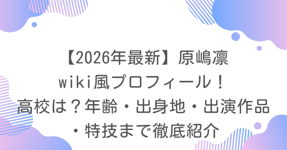 【2026年最新】原嶋凛 wiki風プロフィール！高校は？年齢・出身地・出演作品・特技まで徹底紹介